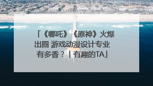 《哪吒》《原神》火爆出圈 游戏动漫设计专业有多香？丨有趣的TA