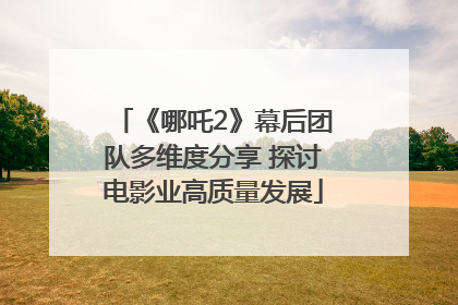 《哪吒2》幕后团队多维度分享 探讨电影业高质量发展