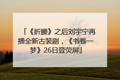 《折腰》之后刘宇宁再播全新古装剧，《书卷一梦》26日登荧屏