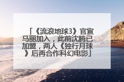 《流浪地球3》官宣马丽加入，此前沈腾已加盟，两人《独行月球》后再合作科幻电影