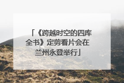 《跨越时空的四库全书》定剪看片会在兰州永登举行