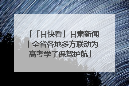 「甘快看」甘肃新闻丨全省各地多方联动为高考学子保驾护航