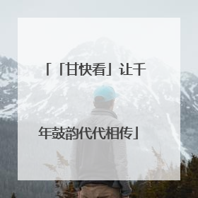 「甘快看」让千年鼓韵代代相传