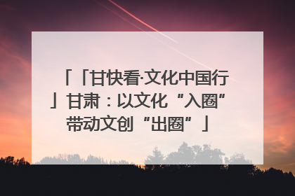 「甘快看·文化中国行」甘肃：以文化“入圈”带动文创“出圈”