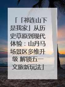 「祁连山下是我家」从历史草原到现代体验：山丹马场景区多维升级 解锁五一文旅新玩法