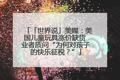 「世界说」美媒：美国儿童玩具涨价缺货 业者质问“为何对孩子的快乐征税？”