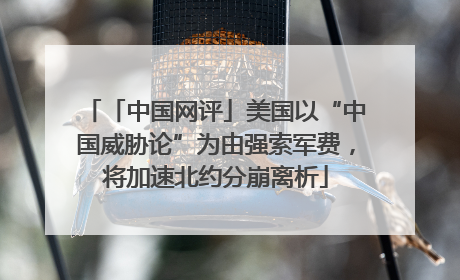 「中国网评」美国以“中国威胁论”为由强索军费，将加速北约分崩离析