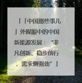 「中国那些事儿」外媒眼中的中国新能源发展：“非凡创新、稳步前行、需求侧强劲”