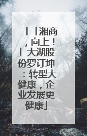 「湘商，向上！」大湖股份罗订坤：转型大健康，企业发展更健康