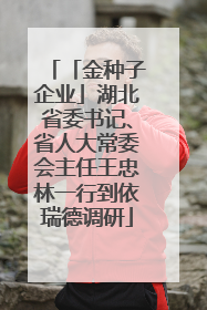 「金种子企业」湖北省委书记、省人大常委会主任王忠林一行到依瑞德调研
