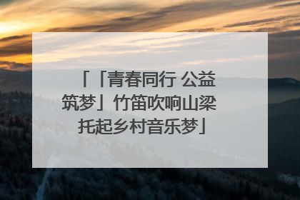 「青春同行 公益筑梦」竹笛吹响山梁 托起乡村音乐梦