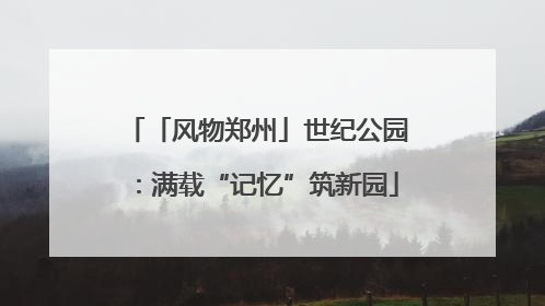 「风物郑州」世纪公园：满载“记忆”筑新园