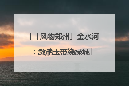 「风物郑州」金水河：潋滟玉带绕绿城