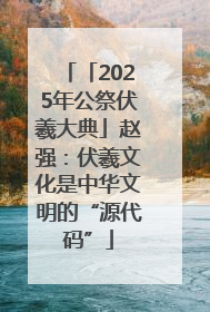 「2025年公祭伏羲大典」赵强：伏羲文化是中华文明的“源代码”
