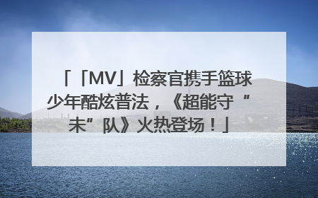 「MV」检察官携手篮球少年酷炫普法，《超能守“未”队》火热登场！