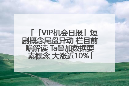 「VIP机会日报」短剧概念尾盘异动 栏目前瞻解读 Ta叠加数据要素概念 大涨近10%