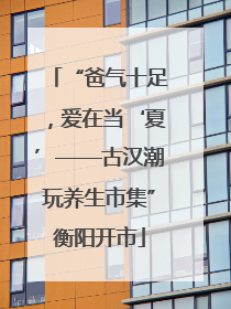 “爸气十足，爱在当‘夏’——古汉潮玩养生市集”衡阳开市