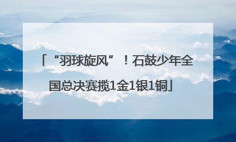 “羽球旋风”！石鼓少年全国总决赛揽1金1银1铜