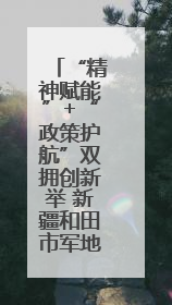 “精神赋能”+“政策护航”双拥创新举 新疆和田市军地共筑强军梦