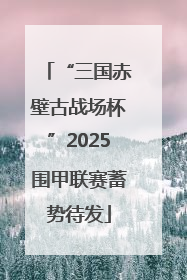 “三国赤壁古战场杯”2025围甲联赛蓄势待发