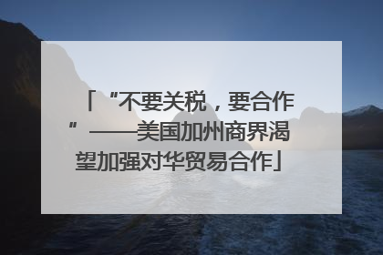 “不要关税，要合作”——美国加州商界渴望加强对华贸易合作