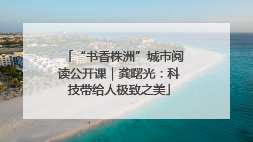 “书香株洲”城市阅读公开课｜龚曙光：科技带给人极致之美