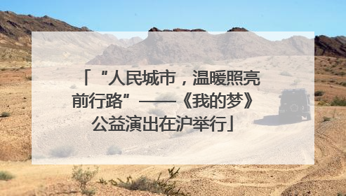 “人民城市，温暖照亮前行路”——《我的梦》公益演出在沪举行