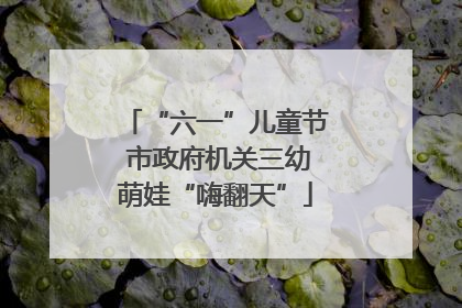 “六一”儿童节 市政府机关三幼萌娃“嗨翻天”