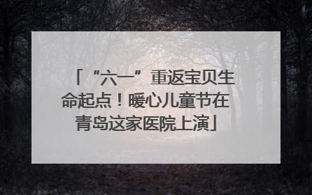 “六一”重返宝贝生命起点！暖心儿童节在青岛这家医院上演