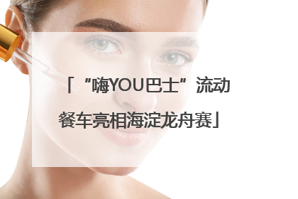“嗨YOU巴士”流动餐车亮相海淀龙舟赛