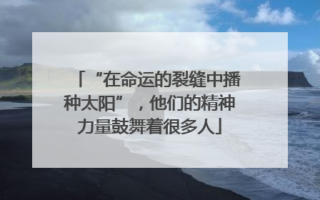 “在命运的裂缝中播种太阳”，他们的精神力量鼓舞着很多人