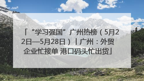 “学习强国”广州热榜（5月22日—5月28日）丨广州：外贸企业忙接单 港口码头忙出货