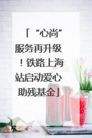 “心尚”服务再升级！铁路上海站启动爱心助残基金