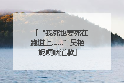 “我死也要死在跑道上……”吴艳妮哽咽道歉