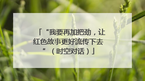 “我要再加把劲，让红色故事更好流传下去”（时空对话）
