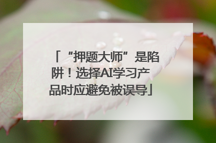 “押题大师”是陷阱！选择AI学习产品时应避免被误导