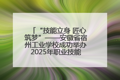 “技能立身 匠心筑梦”——安徽省宿州工业学校成功举办2025年职业技能活动周各项活动