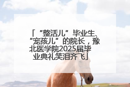 “整活儿”毕业生、“宠孩儿”的院长，豫北医学院2025届毕业典礼笑泪齐飞