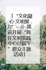 “文化凝心 文明聚力”——我省开展“我在文明实践中心过端午”群众主题活动