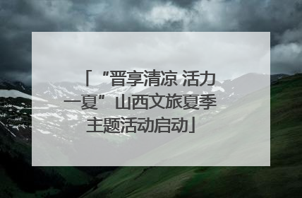 “晋享清凉 活力一夏”山西文旅夏季主题活动启动