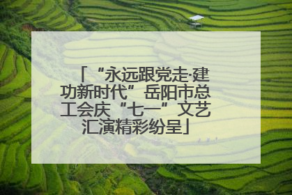 “永远跟党走·建功新时代”岳阳市总工会庆“七一”文艺汇演精彩纷呈