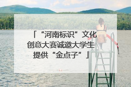 “河南标识”文化创意大赛诚邀大学生提供“金点子”
