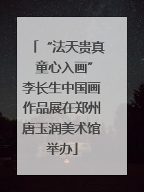 “法天贵真 童心入画”李长生中国画作品展在郑州唐玉润美术馆举办