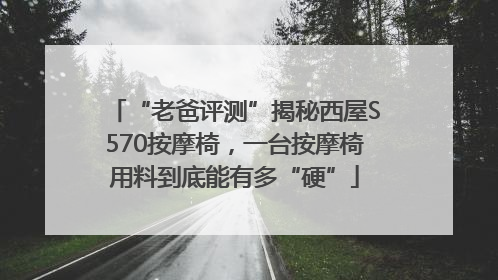 “老爸评测”揭秘西屋S570按摩椅，一台按摩椅用料到底能有多“硬”