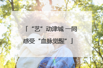 “艺”动津城 一同感受“血脉觉醒”