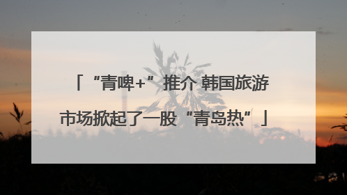 “青啤+”推介 韩国旅游市场掀起了一股“青岛热”