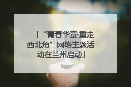 “青春华章·重走西北角”网络主题活动在兰州启动
