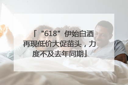 “618”伊始白酒再现低价大促苗头，力度不及去年同期