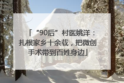 “90后”村医姚洋：扎根家乡十余载，把微创手术带到百姓身边