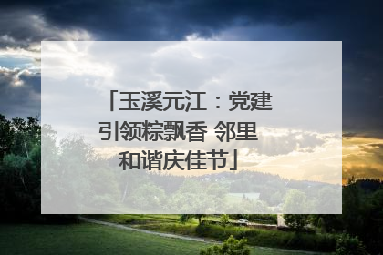 玉溪元江：党建引领粽飘香 邻里和谐庆佳节